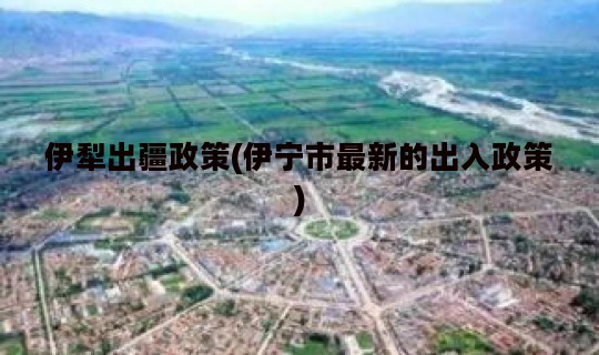 伊犁出疆政策(伊宁市最新的出入政策)