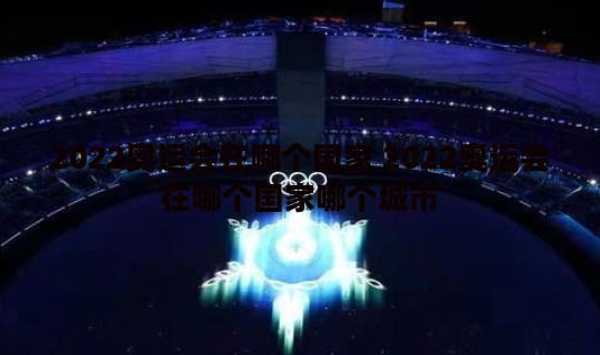 2022奥运会在哪个国家 2022奥运会在哪个国家哪个城市