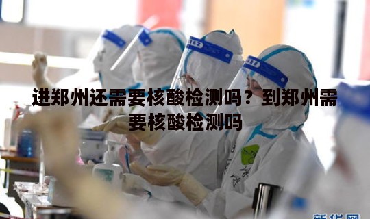 进郑州还需要核酸检测吗？到郑州需要核酸检测吗