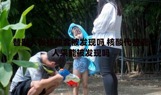 替别人做核酸会被发现吗 核酸代替别人采能被发现吗