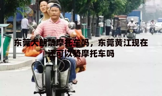 东莞大朗禁摩托车吗，东莞黄江现在还可以骑摩托车吗