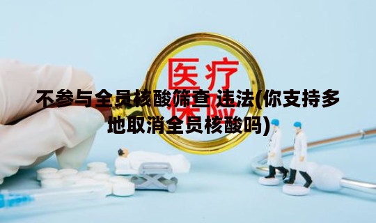 不参与全员核酸筛查 违法(你支持多地取消全员核酸吗)