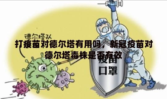 打疫苗对德尔塔有用吗，新冠疫苗对德尔塔毒株是否有效