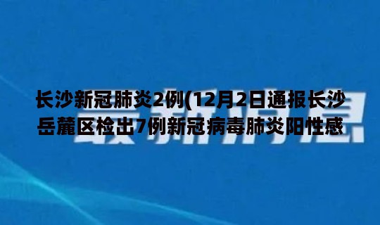 长沙新冠肺炎2例(12月2日通报长沙岳麓区检出7例新冠病毒肺炎阳性感染者)