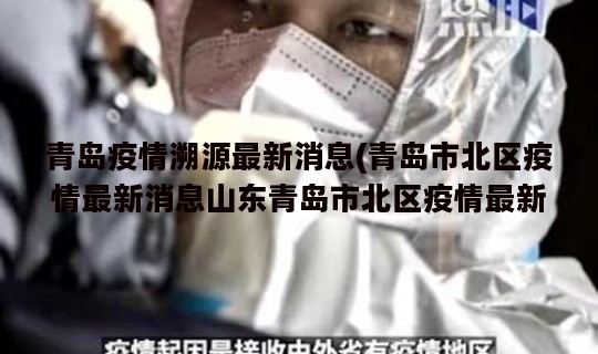 青岛疫情溯源最新消息(青岛市北区疫情最新消息山东青岛市北区疫情最新消息)