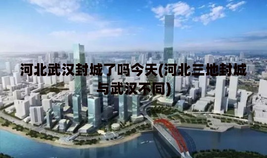 河北武汉封城了吗今天(河北三地封城与武汉不同)