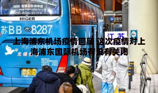 上海浦东机场疫情回顾 这次疫情对上海浦东国际机场有没有关闭