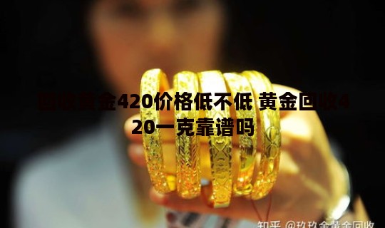 回收黄金420价格低不低 黄金回收420一克靠谱吗