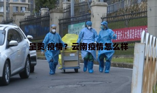 呈贡 疫情?云南疫情怎么样 呈贡 疫情?云南疫情怎么样