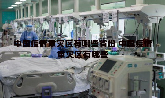 中国疫情重灾区有哪些省份 中国疫情重灾区有哪些 中国疫情重灾区有哪些省份 中国疫情重灾区有哪些