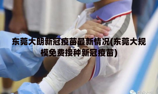 东莞大朗新冠疫苗最新情况(东莞大规模免费接种新冠疫苗)