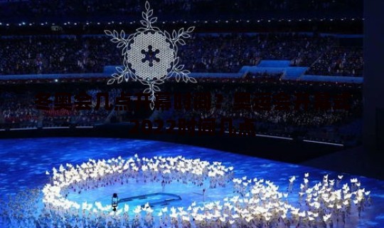 冬奥会几点开幕时间？奥运会开幕式2022时间几点