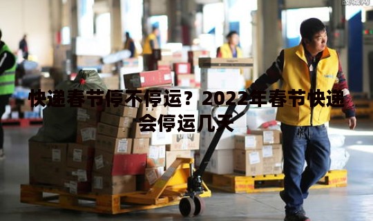 快递春节停不停运？2022年春节快递会停运几天
