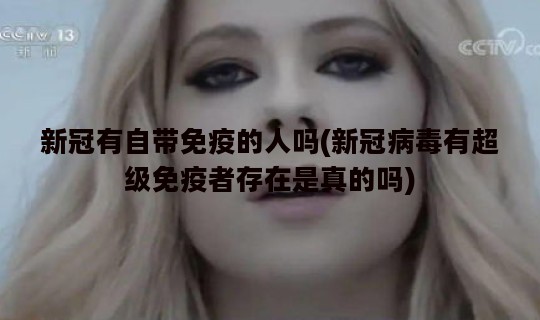 新冠有自带免疫的人吗(新冠病毒有超级免疫者存在是真的吗)