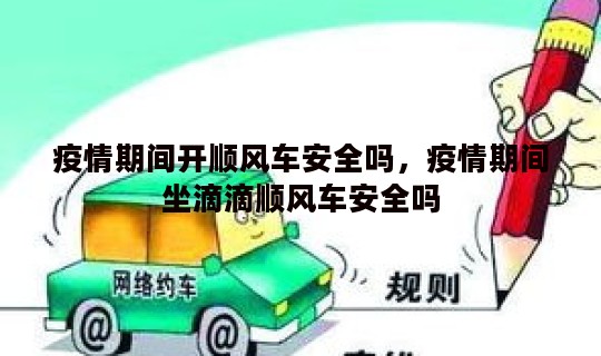 疫情期间开顺风车安全吗，疫情期间坐滴滴顺风车安全吗