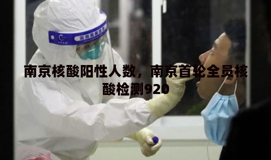 南京核酸阳性人数，南京首轮全员核酸检测920