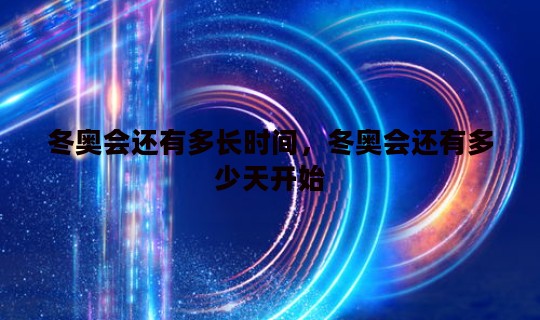 冬奥会还有多长时间	，冬奥会还有多少天开始