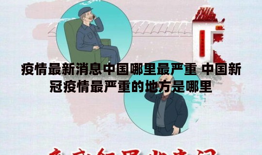 疫情最新消息中国哪里最严重 中国新冠疫情最严重的地方是哪里