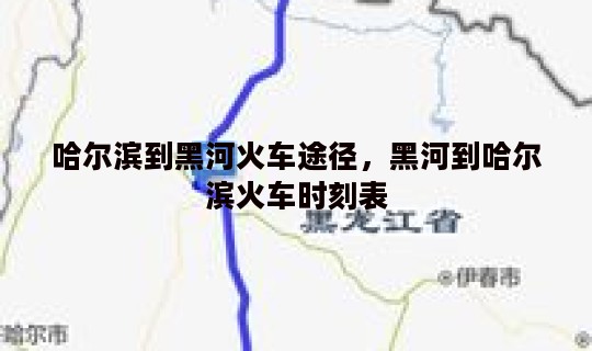 哈尔滨到黑河火车途径，黑河到哈尔滨火车时刻表