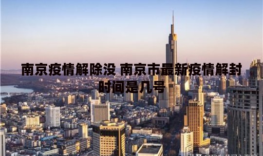 南京疫情解除没 南京市最新疫情解封时间是几号