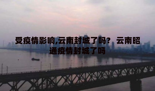 受疫情影响,云南封城了吗？ 云南昭通疫情封城了吗