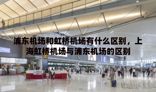 浦东机场和虹桥机场有什么区别，上海虹桥机场与浦东机场的区别