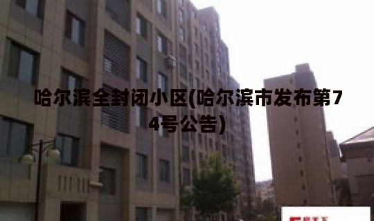 哈尔滨全封闭小区(哈尔滨市发布第74号公告)