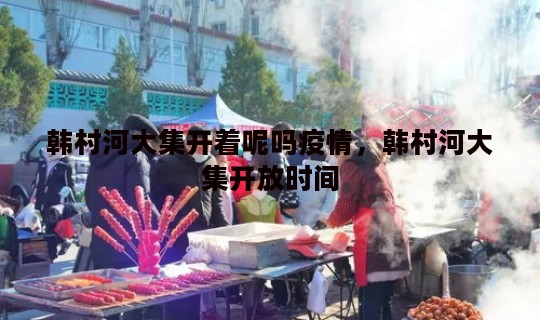 韩村河大集开着呢吗疫情	，韩村河大集开放时间