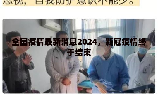 全国疫情最新消息2024，新冠疫情终于结束