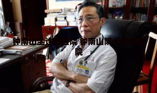 钟南山坐诊的医院 钟南山院士所在医院