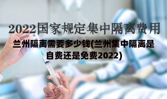 兰州隔离需要多少钱(兰州集中隔离是自费还是免费2022)
