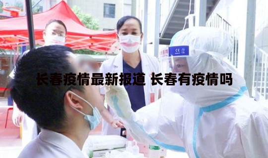 长春疫情最新报道 长春有疫情吗