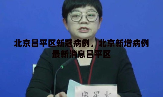 北京昌平区新冠病例，北京新增病例最新消息昌平区