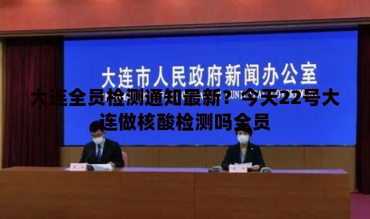 大连全员检测通知最新？今天22号大连做核酸检测吗全员