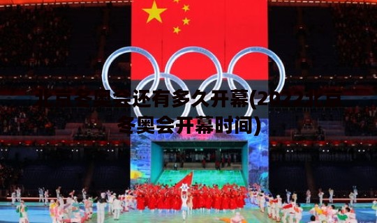 北京冬奥会还有多久开幕(2022北京冬奥会开幕时间)