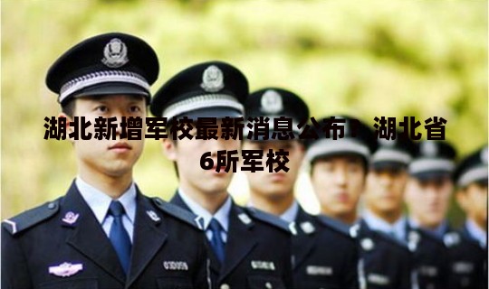 湖北新增军校最新消息公布？湖北省6所军校