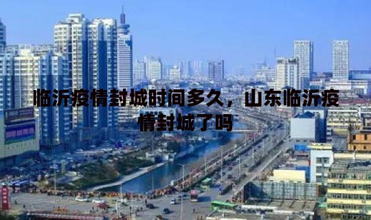 临沂疫情封城时间多久，山东临沂疫情封城了吗