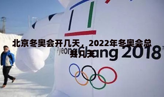 北京冬奥会开几天，2022年冬奥会总共几天