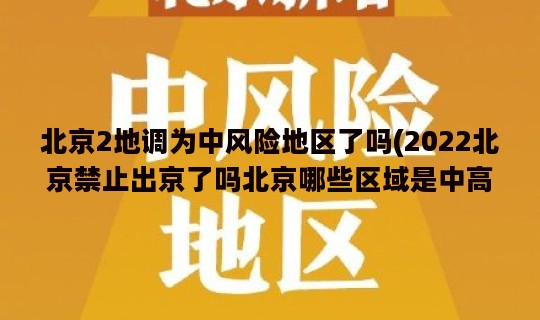 北京2地调为中风险地区了吗(2022北京禁止出京了吗北京哪些区域是中高风险地区)