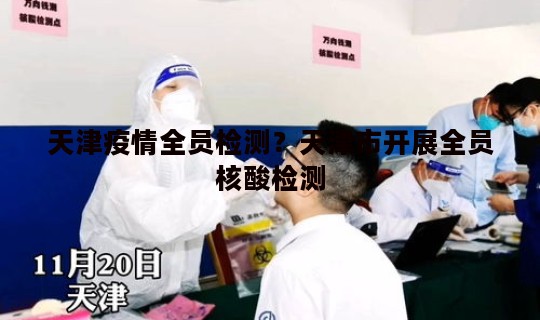 天津疫情全员检测？天津市开展全员核酸检测