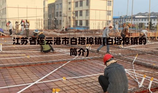 江苏省连云港市白塔埠镇(白塔埠镇的简介)