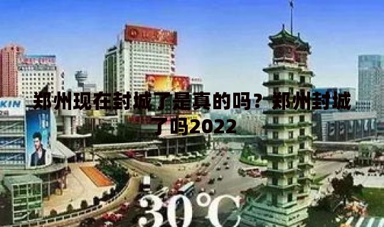 郑州现在封城了是真的吗？郑州封城了吗2022