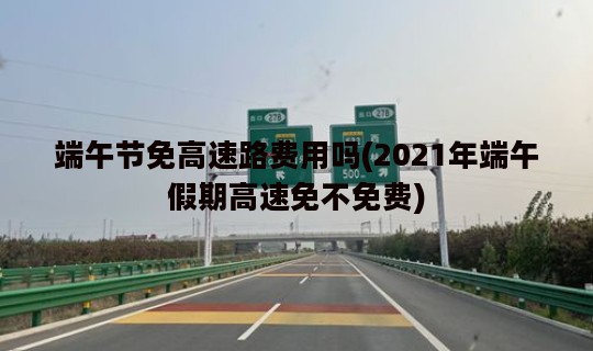 端午节免高速路费用吗(2021年端午假期高速免不免费)