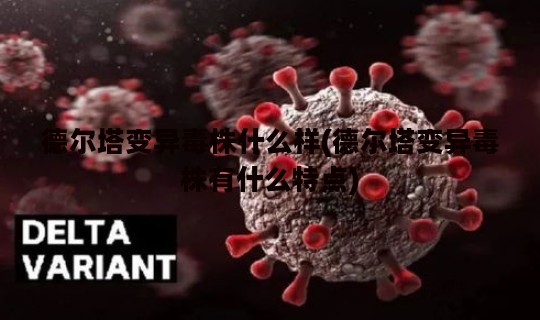 德尔塔变异毒株什么样(德尔塔变异毒株有什么特点)