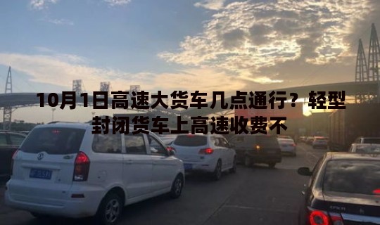 10月1日高速大货车几点通行？轻型封闭货车上高速收费不