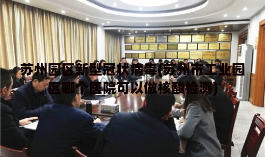 苏州园区新型冠状病毒(苏州市工业园区哪个医院可以做核酸检测)