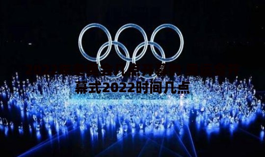 2022年冬奥会几点开幕的 奥运会开幕式2022时间几点