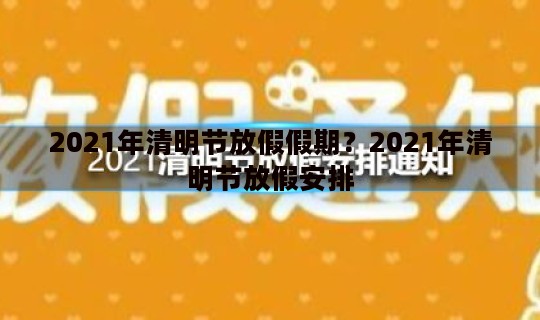 2021年清明节放假假期？2021年清明节放假安排