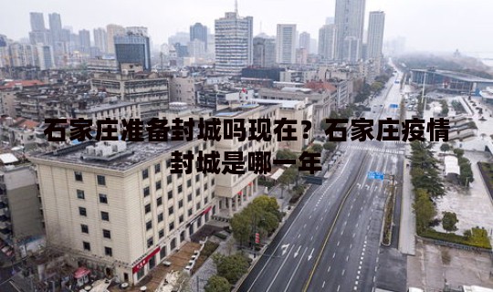 石家庄准备封城吗现在？石家庄疫情封城是哪一年