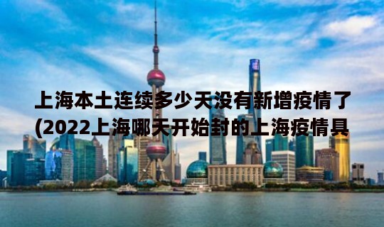 上海本土连续多少天没有新增疫情了(2022上海哪天开始封的上海疫情具体什么时候结)